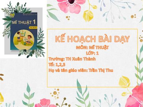 Bài giảng Mĩ thuật 1 Sách Kết nối tri thức - Chủ đề 7: Hoa, quả - Năm học 2024-2025 - Trần Thị Thu