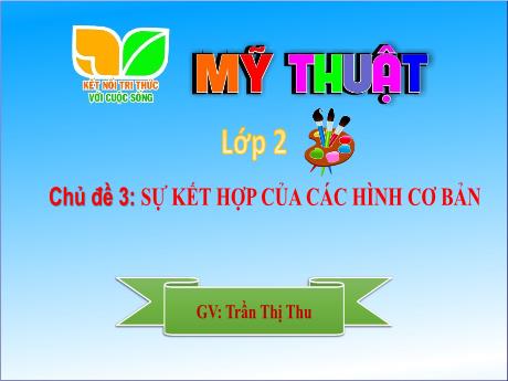 Bài giảng Mĩ thuật Lớp 2 Sách Kết nối tri thức - Chủ đề 3: Sự kết hợp của các hình cơ bản - Năm học 2024-2025 - Trần Thị Thu